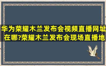 华为荣耀木兰发布会视频直播网址在哪?荣耀木兰发布会现场直播地址