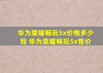 华为荣耀畅玩5x价格多少钱 华为荣耀畅玩5x售价