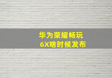 华为荣耀畅玩6X啥时候发布