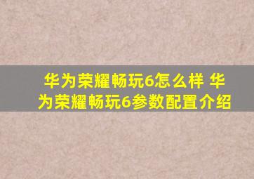 华为荣耀畅玩6怎么样 华为荣耀畅玩6参数配置介绍