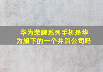 华为荣耀系列手机是华为旗下的一个并购公司吗