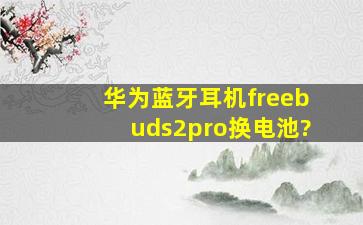 华为蓝牙耳机freebuds2pro换电池?