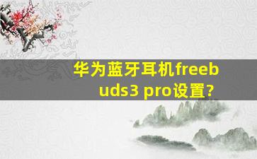 华为蓝牙耳机freebuds3 pro设置?