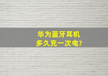 华为蓝牙耳机多久充一次电?