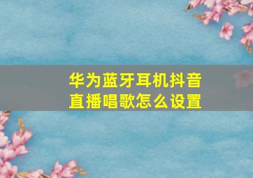 华为蓝牙耳机抖音直播唱歌怎么设置