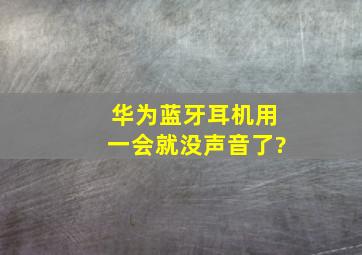 华为蓝牙耳机用一会就没声音了?