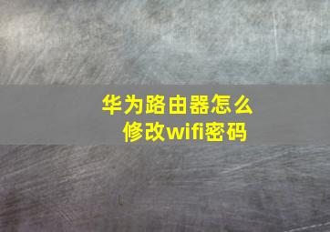 华为路由器怎么修改wifi密码