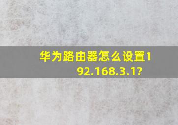 华为路由器怎么设置192.168.3.1?