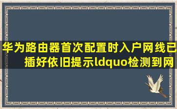 华为路由器首次配置时,入户网线已插好,依旧提示“检测到网线未...