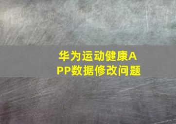 华为运动健康APP数据修改问题