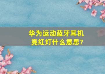 华为运动蓝牙耳机亮红灯什么意思?