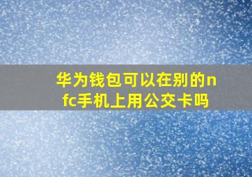 华为钱包可以在别的nfc手机上用公交卡吗