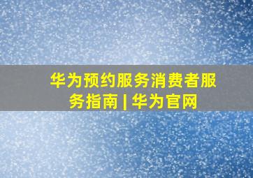 华为预约服务消费者服务指南 | 华为官网