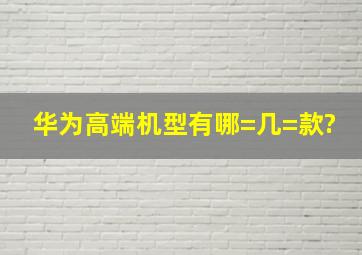 华为高端机型有哪=几=款?