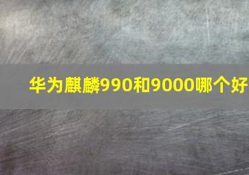 华为麒麟990和9000哪个好