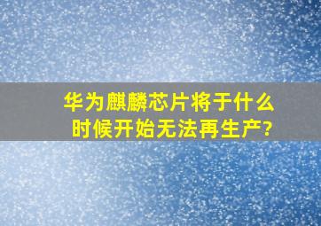 华为麒麟芯片将于什么时候开始无法再生产?