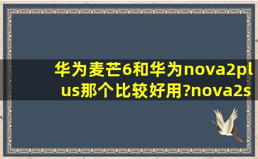 华为麦芒6和华为nova2plus那个比较好用?nova2s好用吗?