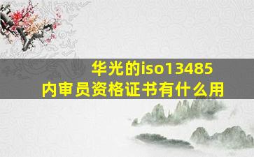 华光的iso13485内审员资格证书有什么用