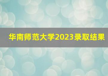 华南师范大学2023录取结果