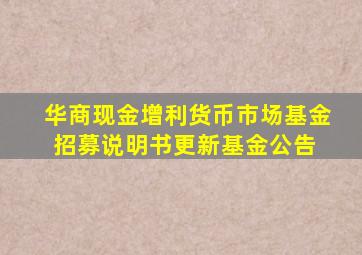 华商现金增利货币市场基金招募说明书(更新)  基金公告 