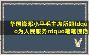 华国锋邓小平毛主席所题“为人民服务”,笔笔惊艳,字字见功夫