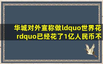 华城对外宣称做“世界花”已经花了1亿人民币不知道是真是假?