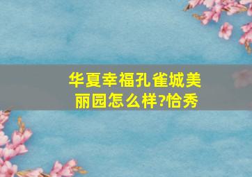 华夏幸福孔雀城美丽园怎么样?恰秀