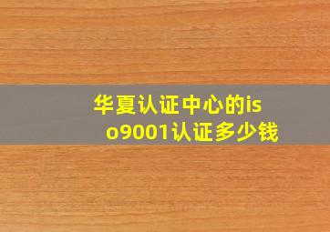 华夏认证中心的iso9001认证多少钱