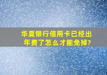 华夏银行信用卡已经出年费了,怎么才能免掉?