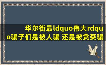 华尔街最“伟大”骗子们,是被人骗 还是被贪婪骗