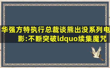 华强方特执行总裁谈《熊出没》系列电影:不断突破“续集魔咒...