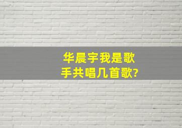 华晨宇我是歌手共唱几首歌?