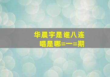 华晨宇是谁八连唱是哪=一=期