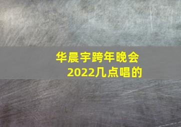 华晨宇跨年晚会2022几点唱的