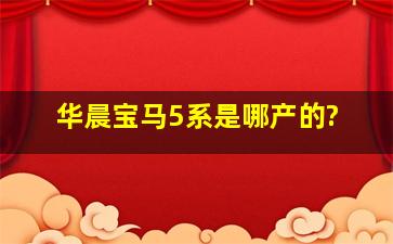 华晨宝马5系是哪产的?