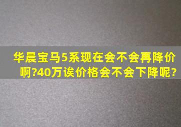 华晨宝马5系现在会不会再降价啊?40万诶。价格会不会下降呢?