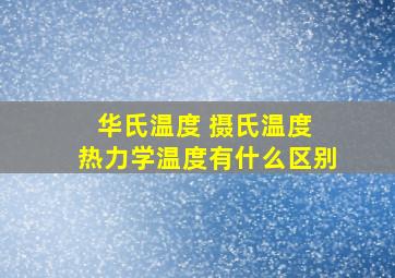 华氏温度 摄氏温度 热力学温度有什么区别