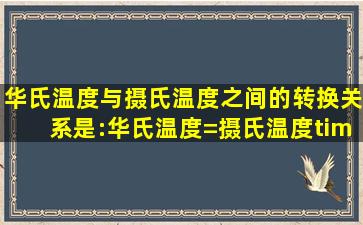 华氏温度与摄氏温度之间的转换关系是:华氏温度=摄氏温度×95