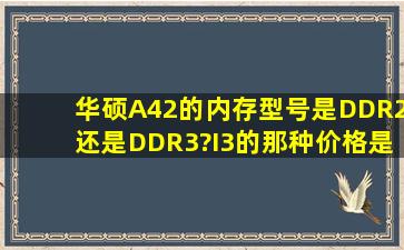 华硕A42的内存型号是DDR2还是DDR3?I3的那种,价格是多少?5470的...