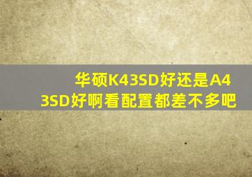 华硕K43SD好还是A43SD好啊,看配置都差不多吧。
