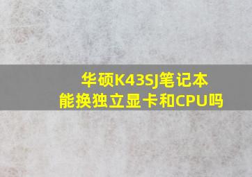 华硕K43SJ笔记本能换独立显卡和CPU吗(