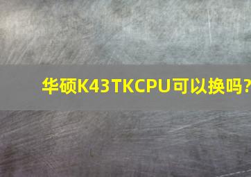 华硕K43TKCPU可以换吗?