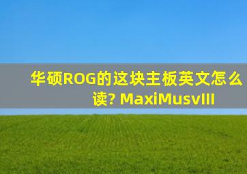 华硕ROG的这块主板英文怎么读? MaxiMusvIII