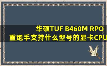 华硕TUF B460M RPO重炮手支持什么型号的显卡,CPU,内存条,电源,...