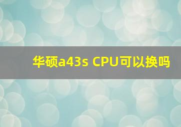 华硕a43s CPU可以换吗