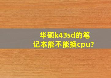 华硕k43sd的笔记本能不能换cpu?