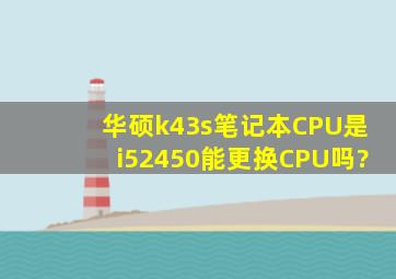 华硕k43s笔记本,CPU是i52450,能更换CPU吗?