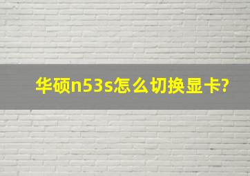 华硕n53s怎么切换显卡?