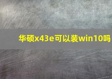 华硕x43e可以装win10吗