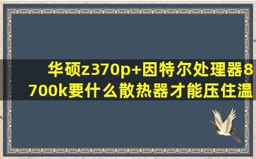 华硕z370p+因特尔处理器8700k要什么散热器才能压住温度?望高师...